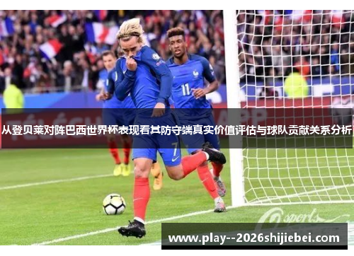 从登贝莱对阵巴西世界杯表现看其防守端真实价值评估与球队贡献关系分析