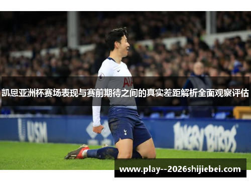 凯恩亚洲杯赛场表现与赛前期待之间的真实差距解析全面观察评估 凯恩亚洲杯赛场表现与赛前期待之间的真实差距解析全面观察评估