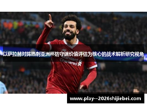 以萨拉赫对阵热刺亚洲杯防守端价值评估为核心的战术解析研究视角 以萨拉赫对阵热刺亚洲杯防守端价值评估为核心的战术解析研究视角