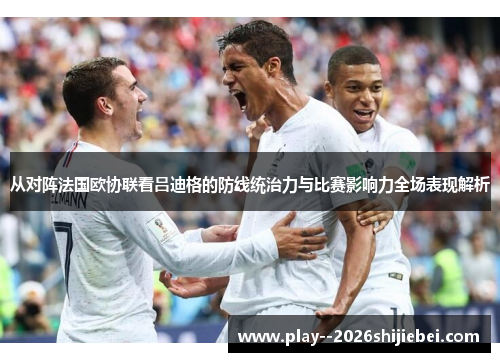 从对阵法国欧协联看吕迪格的防线统治力与比赛影响力全场表现解析 从对阵法国欧协联看吕迪格的防线统治力与比赛影响力全场表现解析