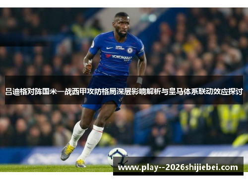 吕迪格对阵国米一战西甲攻防格局深层影响解析与皇马体系联动效应探讨 吕迪格对阵国米一战西甲攻防格局深层影响解析与皇马体系联动效应探讨