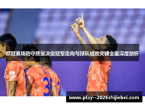欧冠赛场防守质量决定冠军走向与球队成败关键全面深度剖析 欧冠赛场防守质量决定冠军走向与球队成败关键全面深度剖析