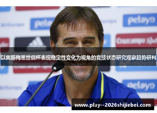 以奥斯梅恩世俱杯表现稳定性变化为视角的竞技状态研究观察趋势研判 以奥斯梅恩世俱杯表现稳定性变化为视角的竞技状态研究观察趋势研判