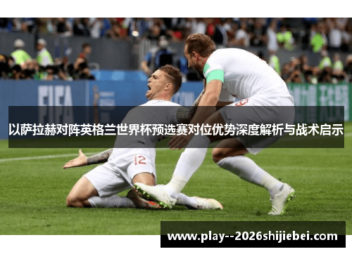 以萨拉赫对阵英格兰世界杯预选赛对位优势深度解析与战术启示