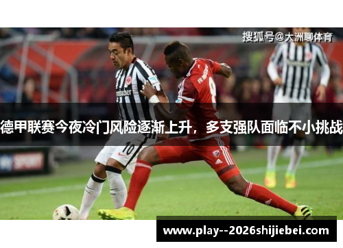 德甲联赛今夜冷门风险逐渐上升,多支强队面临不小挑战 德甲联赛今夜冷门风险逐渐上升,多支强队面临不小挑战