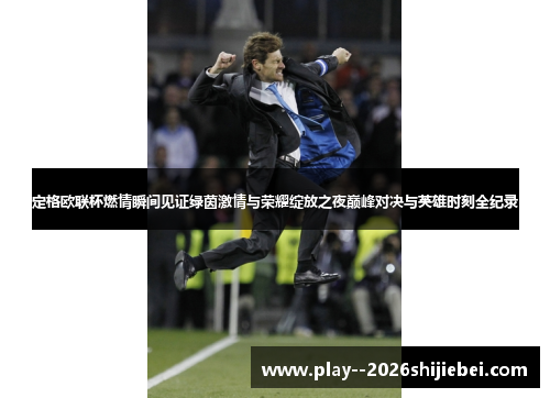 定格欧联杯燃情瞬间见证绿茵激情与荣耀绽放之夜巅峰对决与英雄时刻全纪录 定格欧联杯燃情瞬间见证绿茵激情与荣耀绽放之夜巅峰对决与英雄时刻全纪录