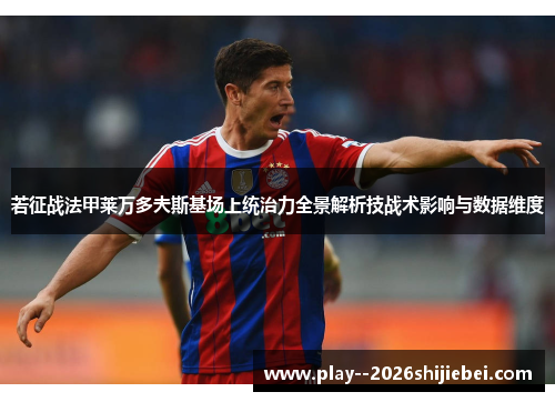 若征战法甲莱万多夫斯基场上统治力全景解析技战术影响与数据维度 若征战法甲莱万多夫斯基场上统治力全景解析技战术影响与数据维度