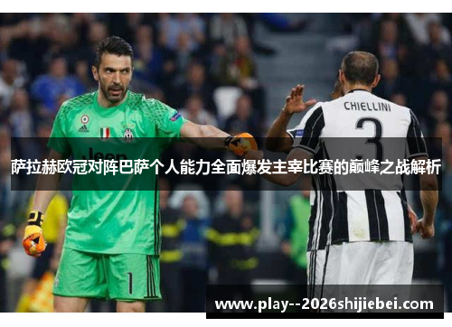 萨拉赫欧冠对阵巴萨个人能力全面爆发主宰比赛的巅峰之战解析 萨拉赫欧冠对阵巴萨个人能力全面爆发主宰比赛的巅峰之战解析