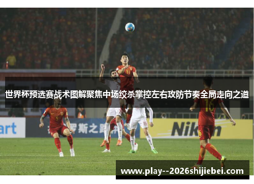 世界杯预选赛战术图解聚焦中场绞杀掌控左右攻防节奏全局走向之道 世界杯预选赛战术图解聚焦中场绞杀掌控左右攻防节奏全局走向之道