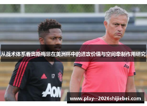 从战术体系看奥斯梅恩在美洲杯中的进攻价值与空间牵制作用研究 从战术体系看奥斯梅恩在美洲杯中的进攻价值与空间牵制作用研究