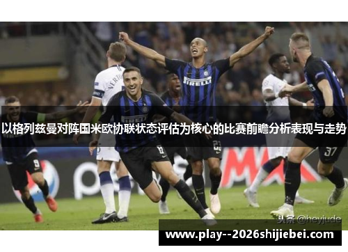 以格列兹曼对阵国米欧协联状态评估为核心的比赛前瞻分析表现与走势 以格列兹曼对阵国米欧协联状态评估为核心的比赛前瞻分析表现与走势