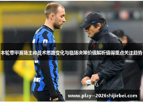 本轮意甲赛场主帅战术思路变化与临场决策价值解析值得重点关注趋势 本轮意甲赛场主帅战术思路变化与临场决策价值解析值得重点关注趋势