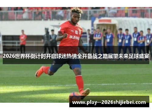 2026世界杯倒计时开启球迷热情全开备战之路展望未来足球盛宴