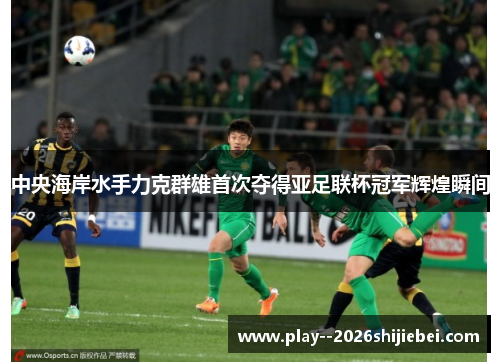 中央海岸水手力克群雄首次夺得亚足联杯冠军辉煌瞬间 中央海岸水手力克群雄首次夺得亚足联杯冠军辉煌瞬间