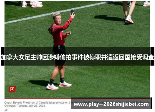 加拿大女足主帅因涉嫌偷拍事件被停职并遣返回国接受调查 加拿大女足主帅因涉嫌偷拍事件被停职并遣返回国接受调查