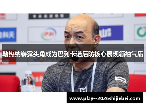 勒热纳崭露头角成为巴列卡诺后防核心展现领袖气质 勒热纳崭露头角成为巴列卡诺后防核心展现领袖气质