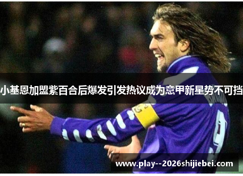 小基恩加盟紫百合后爆发引发热议成为意甲新星势不可挡 小基恩加盟紫百合后爆发引发热议成为意甲新星势不可挡