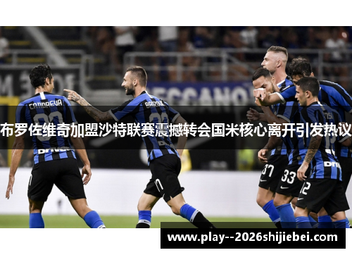 布罗佐维奇加盟沙特联赛震撼转会国米核心离开引发热议 布罗佐维奇加盟沙特联赛震撼转会国米核心离开引发热议