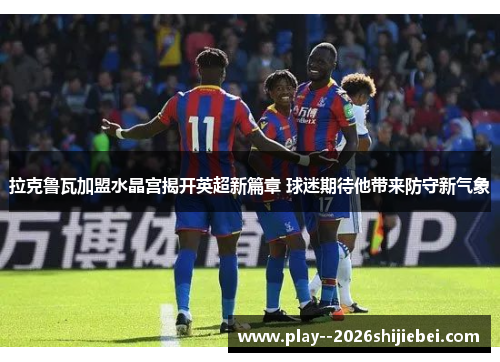 拉克鲁瓦加盟水晶宫揭开英超新篇章 球迷期待他带来防守新气象 拉克鲁瓦加盟水晶宫揭开英超新篇章 球迷期待他带来防守新气象