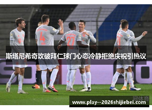 斯塔尼希奇攻破拜仁球门心态冷静拒绝庆祝引热议 斯塔尼希奇攻破拜仁球门心态冷静拒绝庆祝引热议
