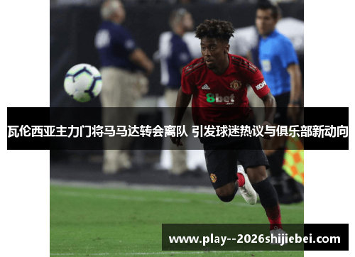 瓦伦西亚主力门将马马达转会离队 引发球迷热议与俱乐部新动向 瓦伦西亚主力门将马马达转会离队 引发球迷热议与俱乐部新动向