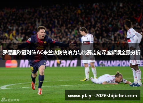 罗德里欧冠对阵AC米兰攻防统治力与比赛走向深度解读全景分析 罗德里欧冠对阵AC米兰攻防统治力与比赛走向深度解读全景分析