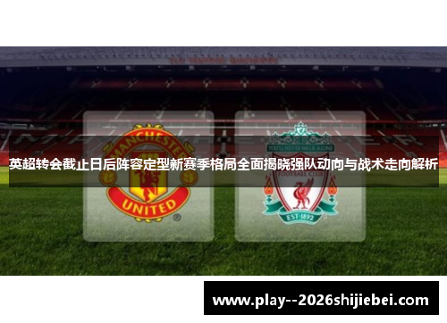 英超转会截止日后阵容定型新赛季格局全面揭晓强队动向与战术走向解析