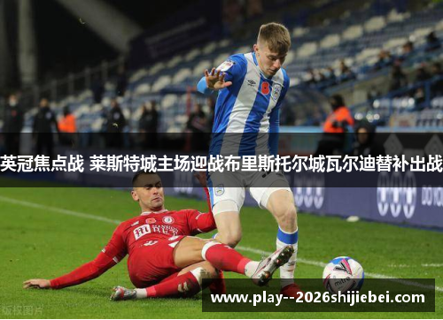 英冠焦点战 莱斯特城主场迎战布里斯托尔城瓦尔迪替补出战 英冠焦点战 莱斯特城主场迎战布里斯托尔城瓦尔迪替补出战