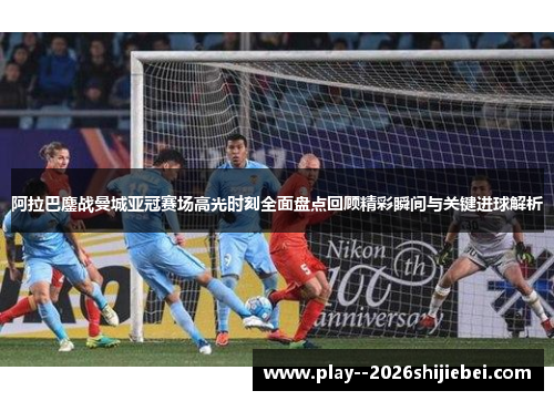 阿拉巴鏖战曼城亚冠赛场高光时刻全面盘点回顾精彩瞬间与关键进球解析