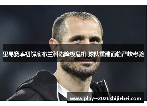 里昂赛季初解雇布兰科陷降级危机 球队重建面临严峻考验 里昂赛季初解雇布兰科陷降级危机 球队重建面临严峻考验