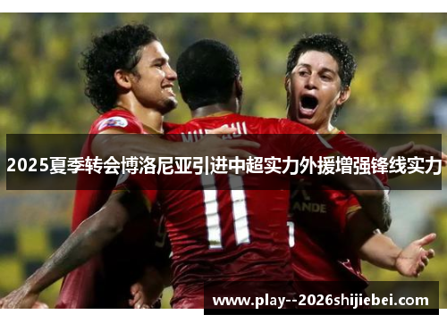 2025夏季转会博洛尼亚引进中超实力外援增强锋线实力 2025夏季转会博洛尼亚引进中超实力外援增强锋线实力