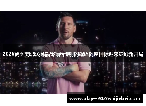 2026赛季美职联揭幕战梅西传射闪耀迈阿密国际迎来梦幻新开局