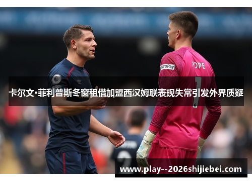 卡尔文·菲利普斯冬窗租借加盟西汉姆联表现失常引发外界质疑