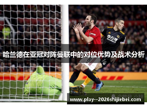 哈兰德在亚冠对阵曼联中的对位优势及战术分析