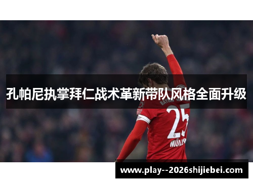 孔帕尼执掌拜仁战术革新带队风格全面升级