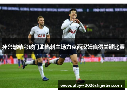 孙兴慜精彩破门助热刺主场力克西汉姆赢得关键比赛