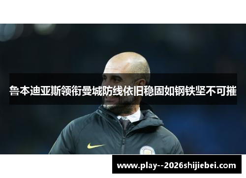 鲁本迪亚斯领衔曼城防线依旧稳固如钢铁坚不可摧