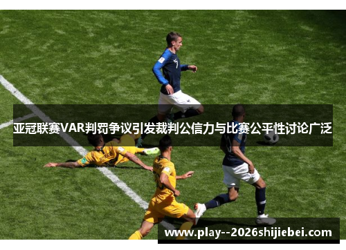 亚冠联赛VAR判罚争议引发裁判公信力与比赛公平性讨论广泛