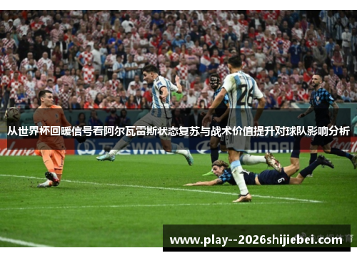 从世界杯回暖信号看阿尔瓦雷斯状态复苏与战术价值提升对球队影响分析