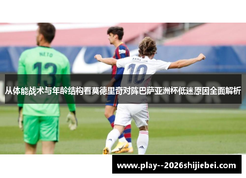 从体能战术与年龄结构看莫德里奇对阵巴萨亚洲杯低迷原因全面解析